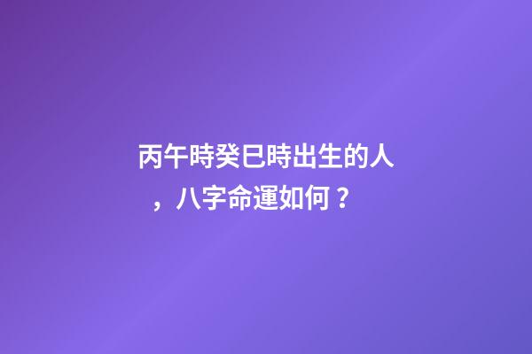 丙午時癸巳時出生的人，八字命運如何？